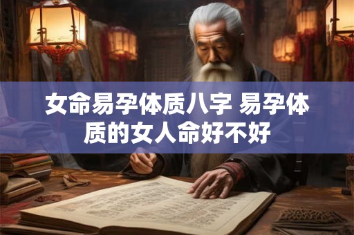 女命易孕体质八字 易孕体质的女人命好不好 女命易孕体质八字 易孕体质的女人命好不好