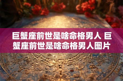 巨蟹座前世是啥命格男人 巨蟹座前世是啥命格男人图片 巨蟹座前世是啥命格男人 巨蟹座前世是啥命格男人图片