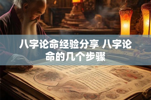 八字论命经验分享 八字论命的几个步骤 八字论命经验分享 八字论命的几个步骤