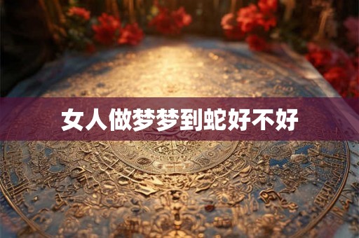 女人做梦梦到蛇好不好 女人做梦梦到蛇好不好