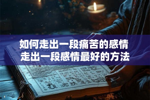 如何走出一段痛苦的感情 走出一段感情最好的方法