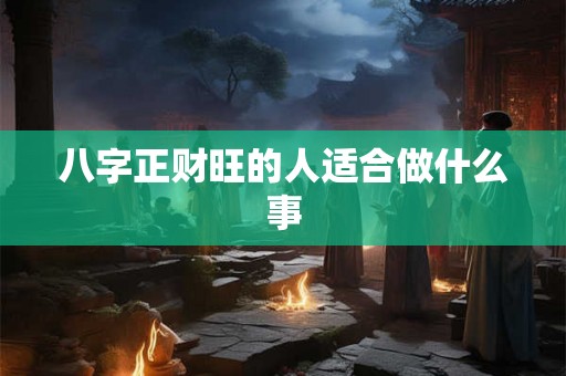 八字正财旺的人适合做什么事 八字正财旺的人适合做什么事