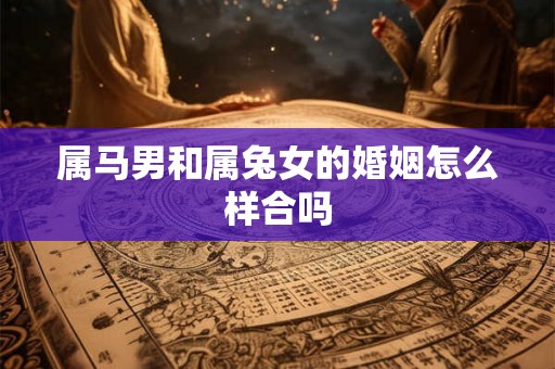 属马男和属兔女的婚姻怎么样合吗 属马男和属兔女的婚姻怎么样合吗
