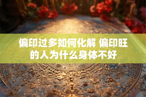 偏印过多如何化解 偏印旺的人为什么身体不好 偏印过多如何化解 偏印旺的人为什么身体不好