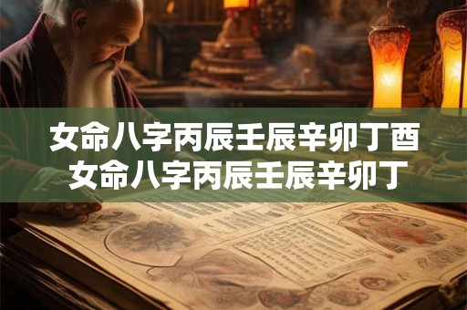 女命八字丙辰壬辰辛卯丁酉 女命八字丙辰壬辰辛卯丁酉好不好 女命八字丙辰壬辰辛卯丁酉 女命八字丙辰壬辰辛卯丁酉好不好