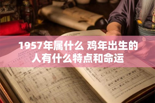 1957年属什么 鸡年出生的人有什么特点和命运 1957年属什么 鸡年出生的人有什么特点和命运