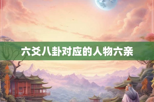 六爻八卦对应的人物六亲 六爻八卦对应的人物六亲