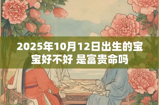 2025年10月12日出生的宝宝好不好 是富贵命吗