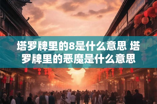 塔罗牌里的8是什么意思 塔罗牌里的恶魔是什么意思 塔罗牌里的8是什么意思 塔罗牌里的恶魔是什么意思