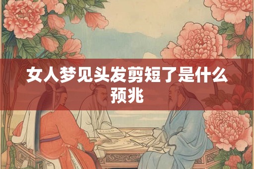 女人梦见头发剪短了是什么预兆 女人梦见头发剪短了是什么预兆