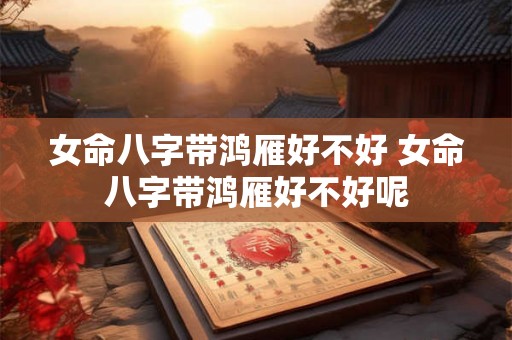 女命八字带鸿雁好不好 女命八字带鸿雁好不好呢