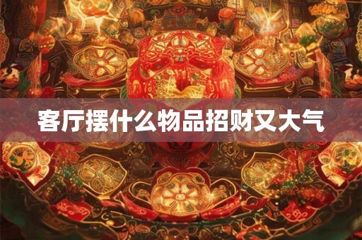 客厅摆什么物品招财又大气 客厅摆什么物品招财又大气