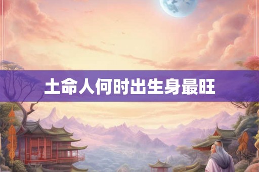 土命人何时出生身最旺 土命人何时出生身最旺