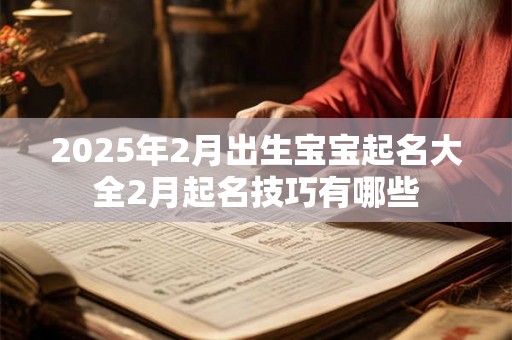 2025年2月出生宝宝起名大全2月起名技巧有哪些 2025年2月出生宝宝起名大全2月起名技巧有哪些