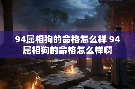 94属相狗的命格怎么样 94属相狗的命格怎么样啊 94属相狗的命格怎么样 94属相狗的命格怎么样啊