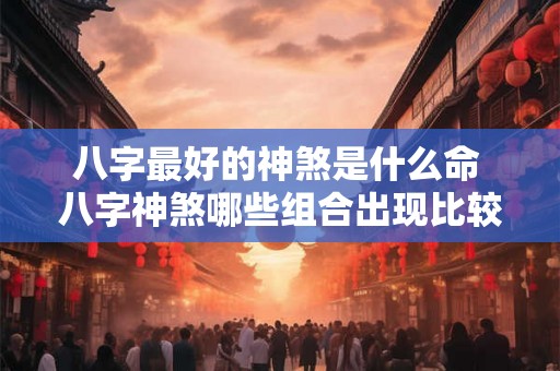 八字最好的神煞是什么命 八字神煞哪些组合出现比较好