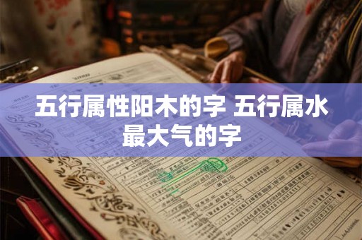 五行属性阳木的字 五行属水最大气的字 五行属性阳木的字 五行属水最大气的字