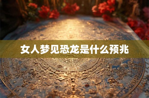 女人梦见恐龙是什么预兆