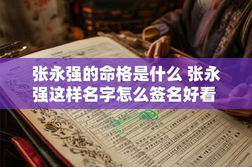 张永强的命格是什么 张永强这样名字怎么签名好看 张永强的命格是什么 张永强这样名字怎么签名好看