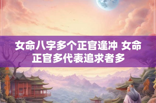 女命八字多个正官逢冲 女命正官多代表追求者多 女命八字多个正官逢冲 女命正官多代表追求者多