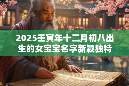 2025壬寅年十二月初八出生的女宝宝名字新颖独特 2025壬寅年十二月初八出生的女宝宝名字新颖独特