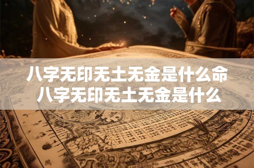 八字无印无土无金是什么命 八字无印无土无金是什么命格 八字无印无土无金是什么命 八字无印无土无金是什么命格