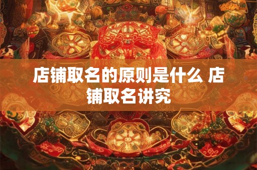 店铺取名的原则是什么 店铺取名讲究 店铺取名的原则是什么 店铺取名讲究