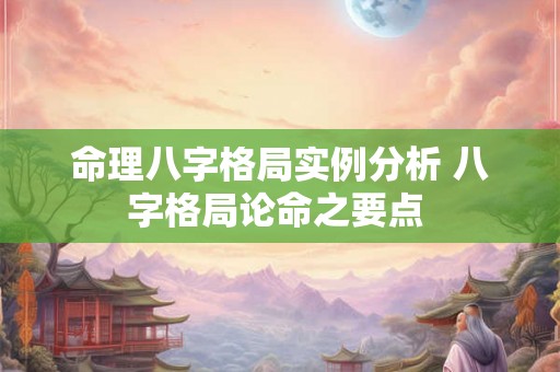 命理八字格局实例分析 八字格局论命之要点 命理八字格局实例分析 八字格局论命之要点