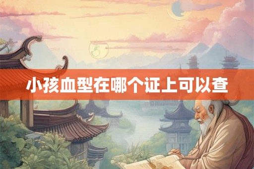 小孩血型在哪个证上可以查 小孩血型在哪个证上可以查