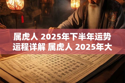 属虎人 2025年下半年运势运程详解 属虎人 2025年大忌 属虎人 2025年下半年运势运程详解 属虎人 2025年大忌