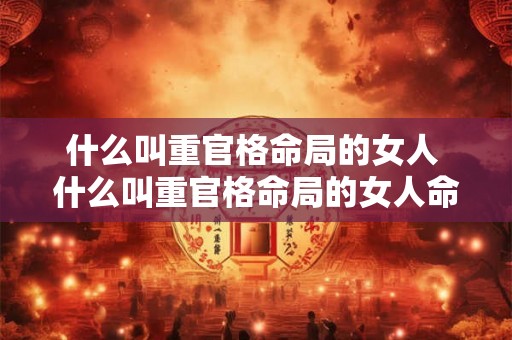 什么叫重官格命局的女人 什么叫重官格命局的女人命运 什么叫重官格命局的女人 什么叫重官格命局的女人命运