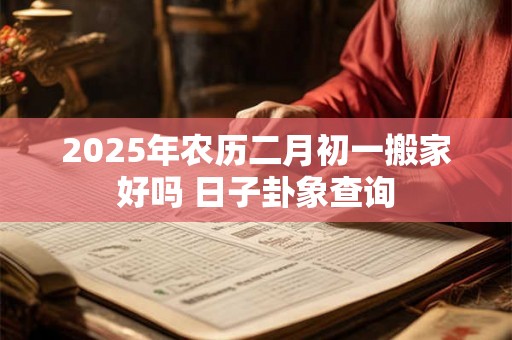 2025年农历二月初一搬家好吗 日子卦象查询
