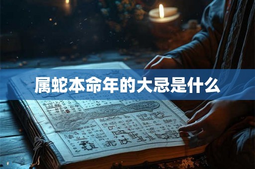 属蛇本命年的大忌是什么 属蛇本命年的大忌是什么