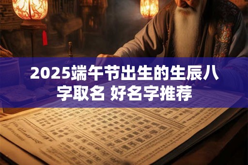 2025端午节出生的生辰八字取名 好名字推荐