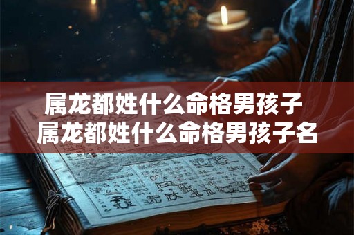 属龙都姓什么命格男孩子 属龙都姓什么命格男孩子名字 属龙都姓什么命格男孩子 属龙都姓什么命格男孩子名字