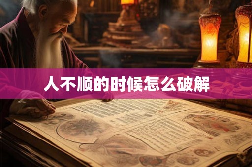 人不顺的时候怎么破解 人不顺的时候怎么破解