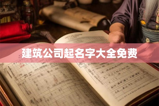 建筑公司起名字大全免费 建筑公司起名字大全免费