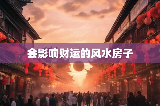 会影响财运的风水房子 会影响财运的风水房子