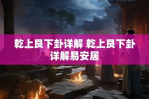 乾上艮下卦详解 乾上艮下卦详解易安居 乾上艮下卦详解 乾上艮下卦详解易安居