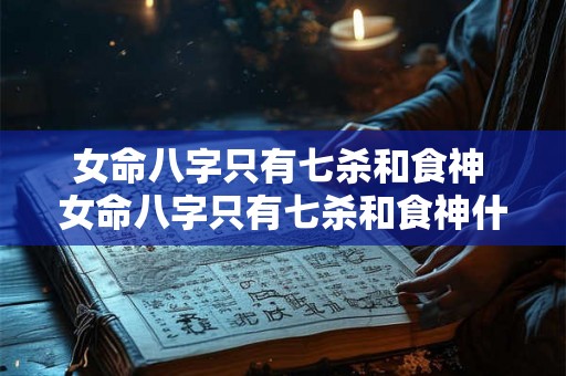 女命八字只有七杀和食神 女命八字只有七杀和食神什么意思