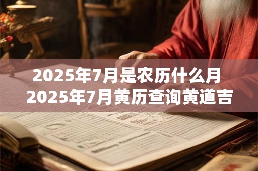 2025年7月是农历什么月 2025年7月黄历查询黄道吉日大全 2025年7月是农历什么月 2025年7月黄历查询黄道吉日大全