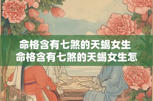 命格含有七煞的天蝎女生 命格含有七煞的天蝎女生怎么样 命格含有七煞的天蝎女生 命格含有七煞的天蝎女生怎么样
