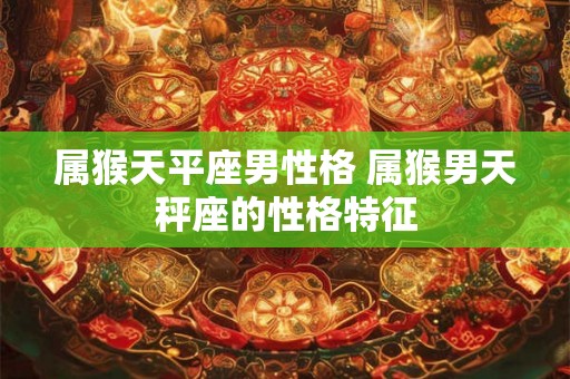 属猴天平座男性格 属猴男天秤座的性格特征 属猴天平座男性格 属猴男天秤座的性格特征