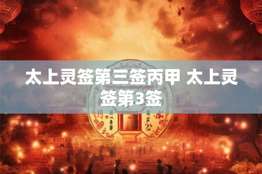 太上灵签第三签丙甲 太上灵签第3签 太上灵签第三签丙甲 太上灵签第3签