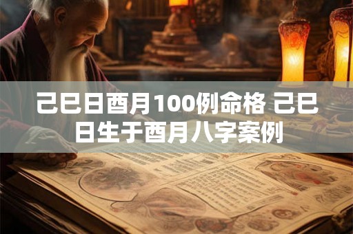 己巳日酉月100例命格 己巳日生于酉月八字案例 己巳日酉月100例命格 己巳日生于酉月八字案例