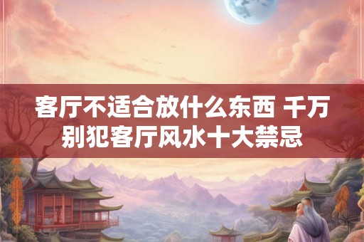 客厅不适合放什么东西 千万别犯客厅风水十大禁忌