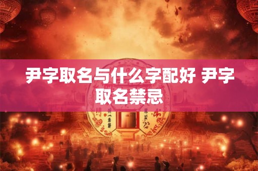 尹字取名与什么字配好 尹字取名禁忌