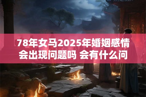 78年女马2025年婚姻感情会出现问题吗 会有什么问题