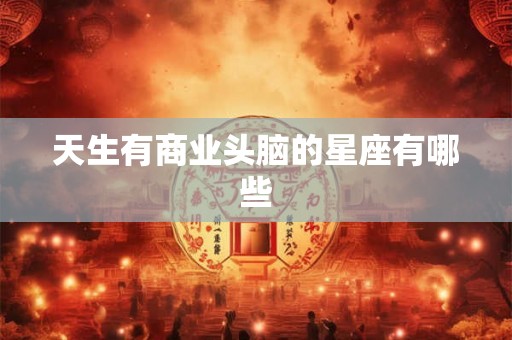 天生有商业头脑的星座有哪些 天生有商业头脑的星座有哪些