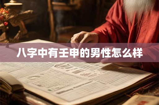 八字中有壬申的男性怎么样 八字中有壬申的男性怎么样